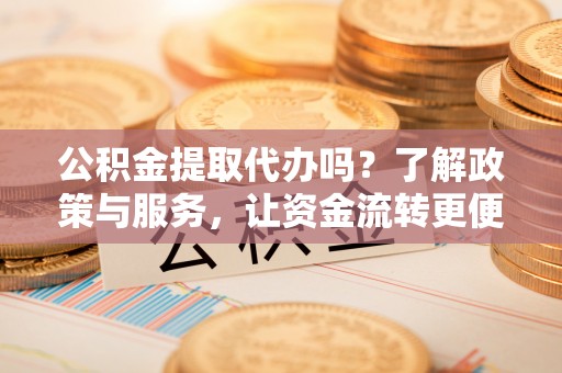 安阳公积金提取代办吗？了解政策与服务，让资金流转更便捷