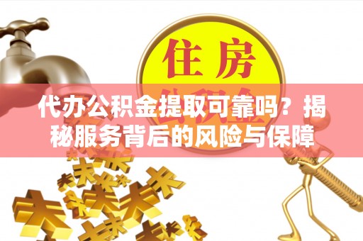 安阳代办公积金提取可靠吗？揭秘服务背后的风险与保障