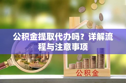 安阳公积金提取代办吗？详解流程与注意事项