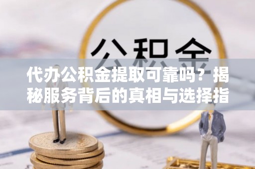 安阳代办公积金提取可靠吗？揭秘服务背后的真相与选择指南