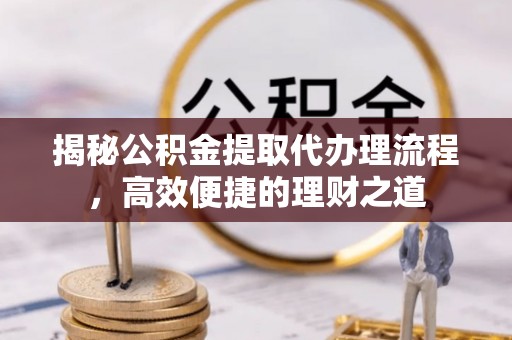 安阳揭秘公积金提取代办理流程，高效便捷的理财之道