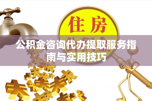 安阳公积金咨询代办提取服务指南与实用技巧