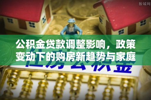安阳公积金贷款调整影响，政策变动下的购房新趋势与家庭财务规划