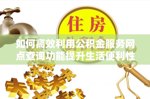 安阳如何高效利用公积金服务网点查询功能提升生活便利性