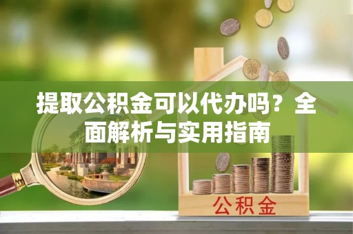 安阳提取公积金可以代办吗？全面解析与实用指南