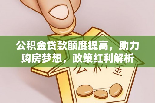 安阳公积金贷款额度提高，助力购房梦想，政策红利解析