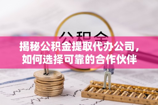 安阳揭秘公积金提取代办公司，如何选择可靠的合作伙伴
