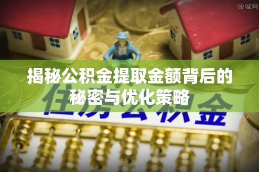 安阳揭秘公积金提取金额背后的秘密与优化策略
