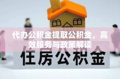 安阳代办公积金提取公积金，高效服务与政策解读