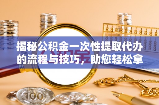 安阳揭秘公积金一次性提取代办的流程与技巧，助您轻松拿钱！