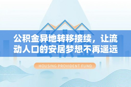 安阳公积金异地转移接续，让流动人口的安居梦想不再遥远