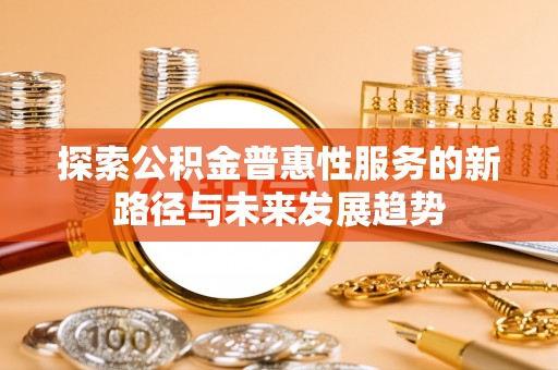 安阳探索公积金普惠性服务的新路径与未来发展趋势