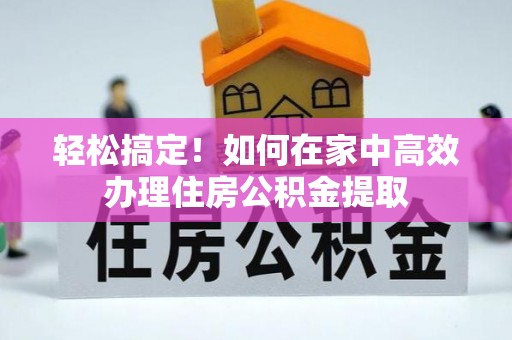 安阳轻松搞定！如何在家中高效办理住房公积金提取