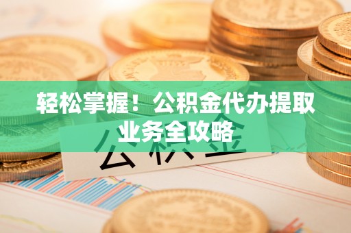 安阳轻松掌握！公积金代办提取业务全攻略
