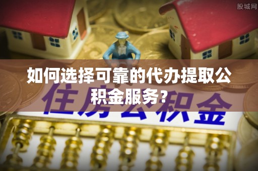 安阳如何选择可靠的代办提取公积金服务？