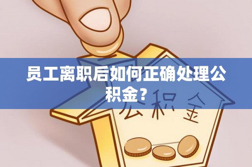 安阳员工离职后如何正确处理公积金？