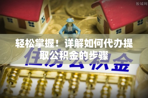 安阳轻松掌握！详解如何代办提取公积金的步骤