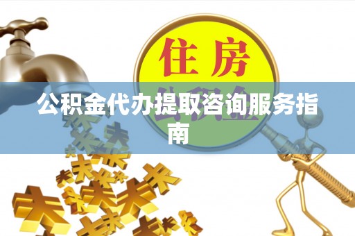 安阳公积金代办提取咨询服务指南