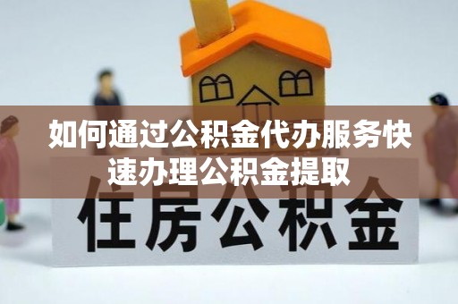 安阳如何通过公积金代办服务快速办理公积金提取