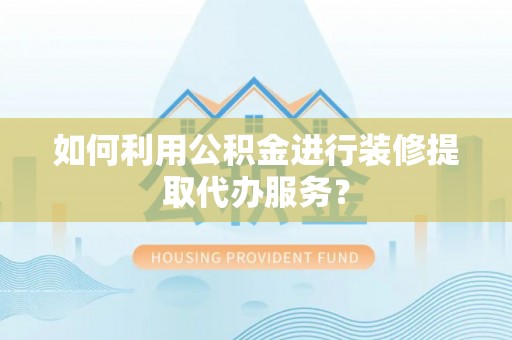 安阳如何利用公积金进行装修提取代办服务？