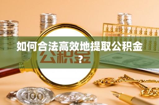 安阳如何合法高效地提取公积金？