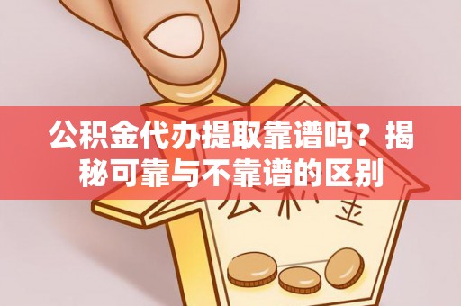 安阳公积金代办提取靠谱吗？揭秘可靠与不靠谱的区别