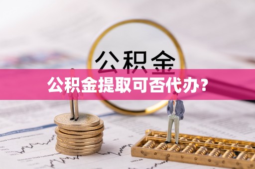 安阳公积金提取可否代办？