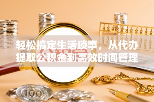 安阳轻松搞定生活琐事，从代办提取公积金到高效时间管理