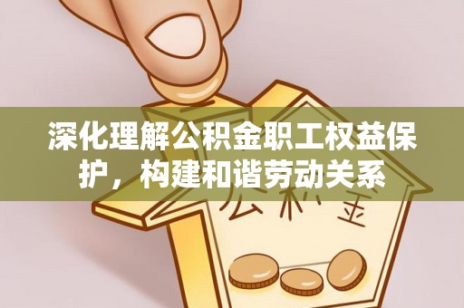 安阳深化理解公积金职工权益保护，构建和谐劳动关系