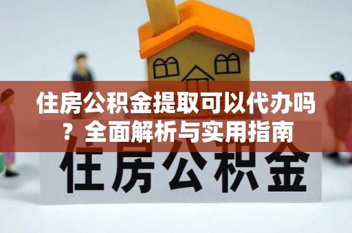 安阳住房公积金提取可以代办吗？全面解析与实用指南