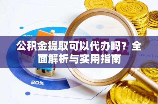 安阳公积金提取可以代办吗？全面解析与实用指南