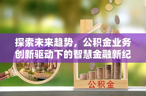 安阳探索未来趋势，公积金业务创新驱动下的智慧金融新纪元