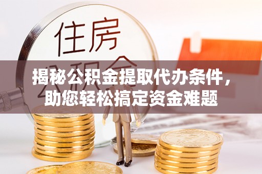 安阳揭秘公积金提取代办条件，助您轻松搞定资金难题