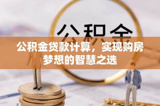 安阳公积金贷款计算，实现购房梦想的智慧之选