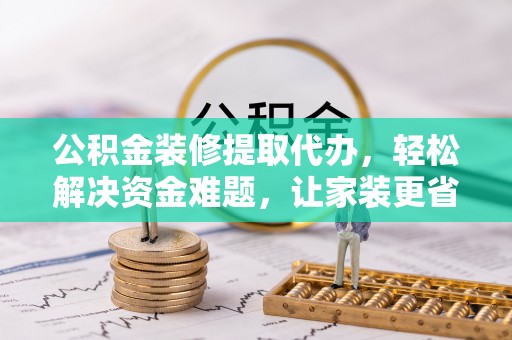 安阳公积金装修提取代办，轻松解决资金难题，让家装更省心
