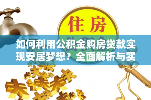 安阳如何利用公积金购房贷款实现安居梦想？全面解析与实用建议