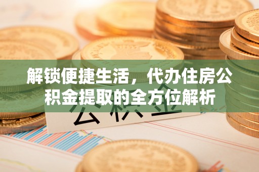 安阳解锁便捷生活，代办住房公积金提取的全方位解析