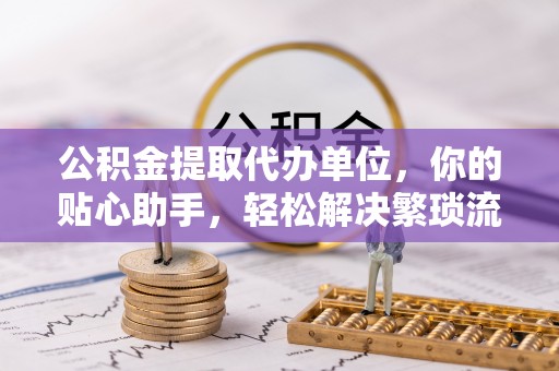 安阳公积金提取代办单位，你的贴心助手，轻松解决繁琐流程