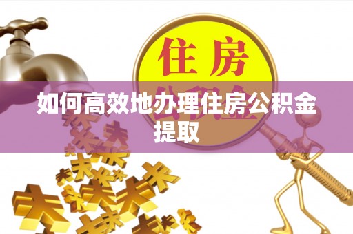 安阳如何高效地办理住房公积金提取