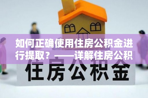 安阳如何正确使用住房公积金进行提取？——详解住房公积金代办提取流程与注意事项