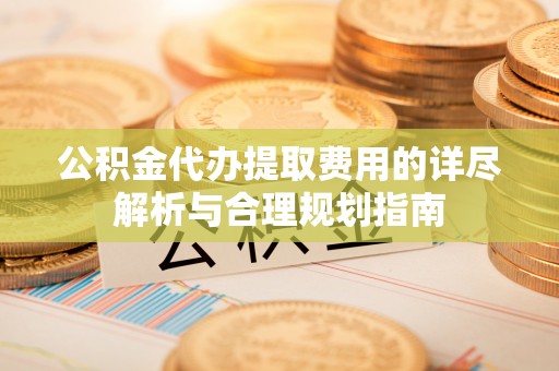 安阳公积金代办提取费用的详尽解析与合理规划指南