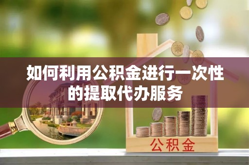 安阳如何利用公积金进行一次性的提取代办服务