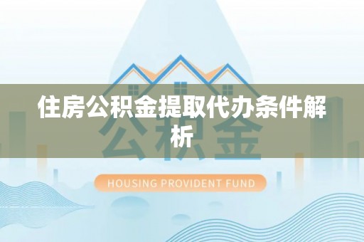 安阳住房公积金提取代办条件解析