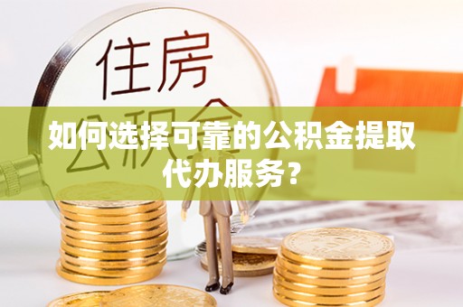安阳如何选择可靠的公积金提取代办服务？