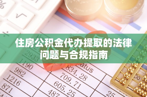 安阳住房公积金代办提取的法律问题与合规指南