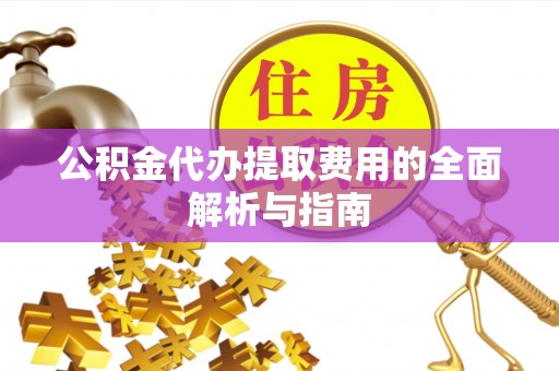 安阳公积金代办提取费用的全面解析与指南