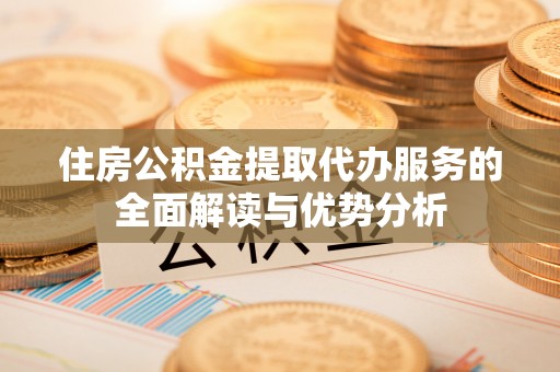 安阳住房公积金提取代办服务的全面解读与优势分析