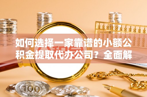 安阳如何选择一家靠谱的小额公积金提取代办公司？全面解析与实用指南