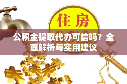 安阳公积金提取代办可信吗？全面解析与实用建议
