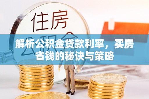 安阳解析公积金贷款利率，买房省钱的秘诀与策略